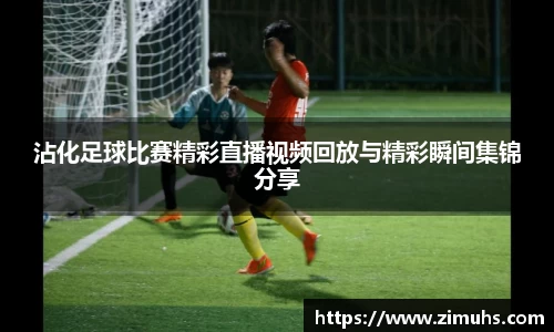 沾化足球比赛精彩直播视频回放与精彩瞬间集锦分享