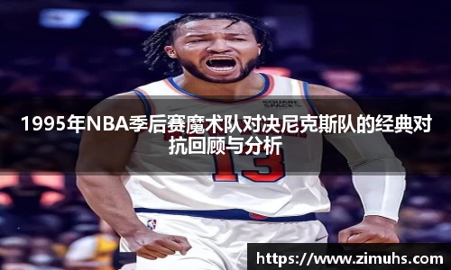 1995年NBA季后赛魔术队对决尼克斯队的经典对抗回顾与分析