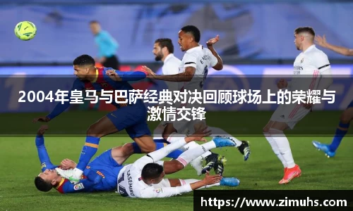 2004年皇马与巴萨经典对决回顾球场上的荣耀与激情交锋