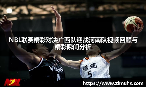 NBL联赛精彩对决广西队迎战河南队视频回顾与精彩瞬间分析
