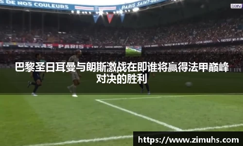 巴黎圣日耳曼与朗斯激战在即谁将赢得法甲巅峰对决的胜利