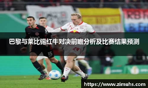 巴黎与莱比锡红牛对决前瞻分析及比赛结果预测