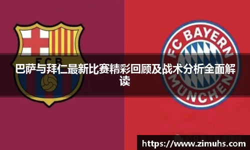 巴萨与拜仁最新比赛精彩回顾及战术分析全面解读