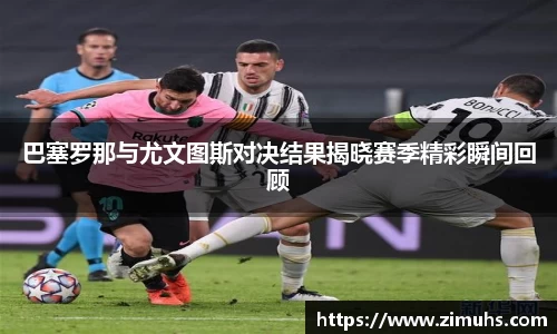 巴塞罗那与尤文图斯对决结果揭晓赛季精彩瞬间回顾