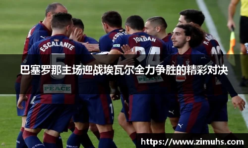 巴塞罗那主场迎战埃瓦尔全力争胜的精彩对决